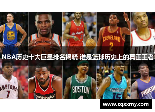 NBA历史十大巨星排名揭晓 谁是篮球历史上的真正王者