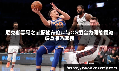易游尼克斯黑马之谜揭秘布伦森与OG组合为何能领跑联盟净效率榜